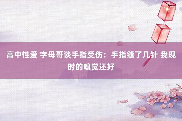 高中性爱 字母哥谈手指受伤：手指缝了几针 我现时的嗅觉还好