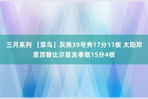 三月系列 【菜鸟】灰熊39号秀17分11板 太阳邓恩顶替比尔首发孝敬15分4板