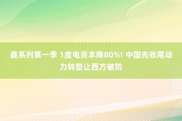 鑫系列第一季 1度电资本降80%! 中国先收尾动力转型让西方破防