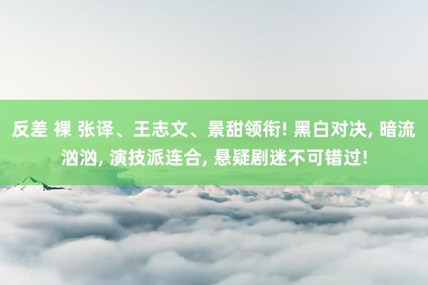 反差 裸 张译、王志文、景甜领衔! 黑白对决， 暗流汹汹， 演技派连合， 悬疑剧迷不可错过!