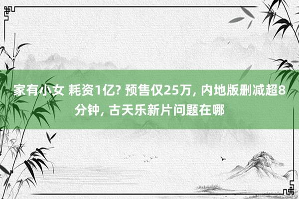 家有小女 耗资1亿? 预售仅25万, 内地版删减超8分钟, 古天乐新片问题在哪