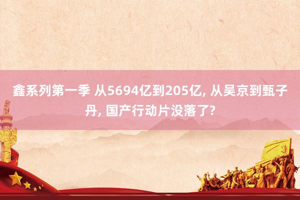 鑫系列第一季 从5694亿到205亿, 从吴京到甄子丹, 国产行动片没落了?