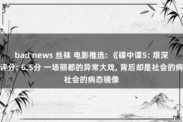 bad news 丝袜 电影推选: 《碟中谍5: 艰深国家》评分: 6.5分 一