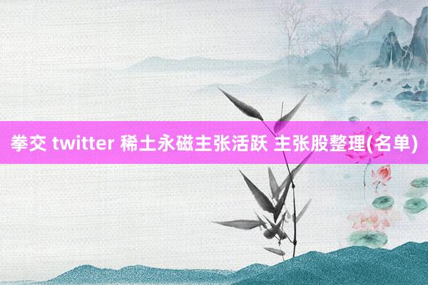 拳交 twitter 稀土永磁主张活跃 主张股整理(名单)