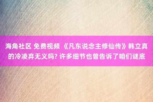 海角社区 免费视频 《凡东说念主修仙传》韩立真的冷凌弃无义吗? 许多细节也曾告诉了咱们谜底