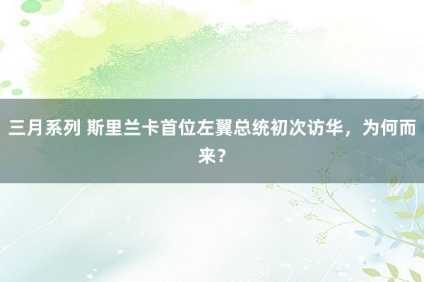 三月系列 斯里兰卡首位左翼总统初次访华，为何而来？