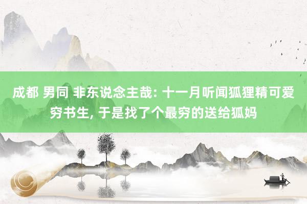 成都 男同 非东说念主哉: 十一月听闻狐狸精可爱穷书生, 于是找了个最穷的送给狐