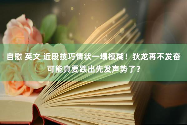 自慰 英文 近段技巧情状一塌模糊！狄龙再不发奋可能真要跌出先发声势了？