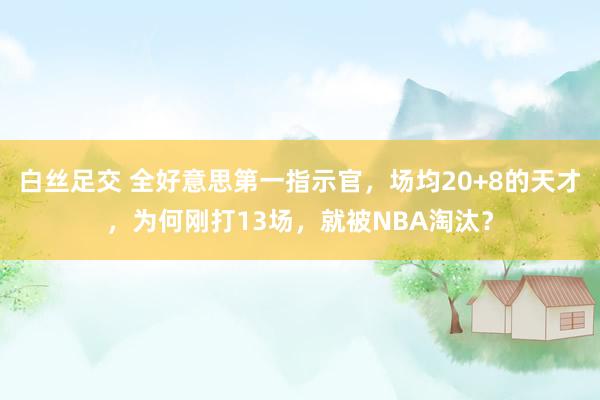 白丝足交 全好意思第一指示官，场均20+8的天才，为何刚打13场，就被NBA淘汰