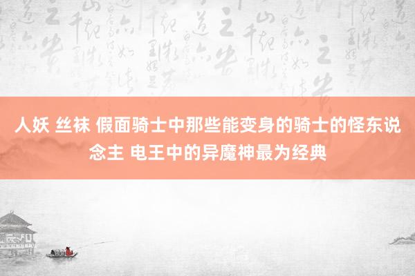 人妖 丝袜 假面骑士中那些能变身的骑士的怪东说念主 电王中的异魔神最为经典