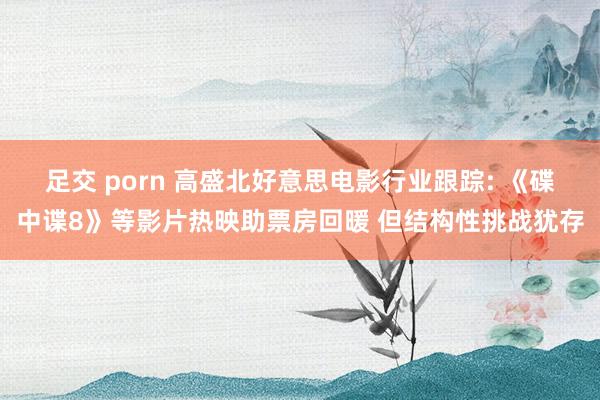 足交 porn 高盛北好意思电影行业跟踪: 《碟中谍8》等影片热映助票房回暖 但